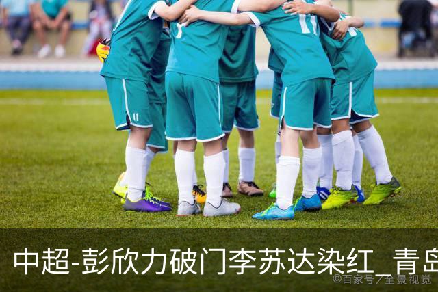 中超-彭欣力破门李苏达染红 青岛西海岸2-0青岛海牛
