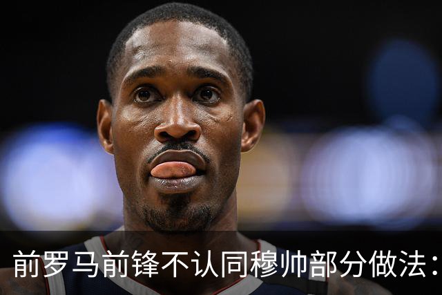 前罗马前锋不认同穆帅部分做法：穆帅私下里很好，但一点并不认可