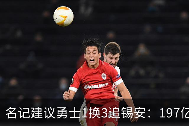 名记建议勇士1换3追锡安：197亿合同压宝+出勤危机