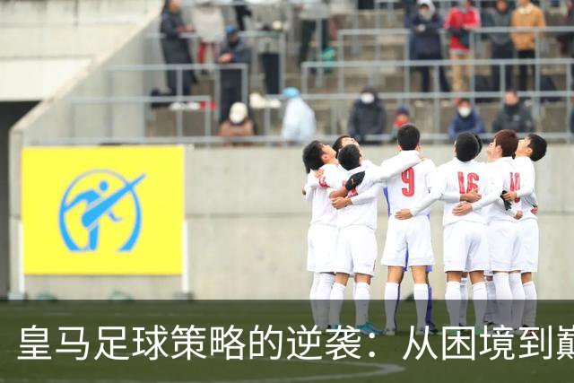 皇马足球策略的逆袭：从困境到巅峰的转变