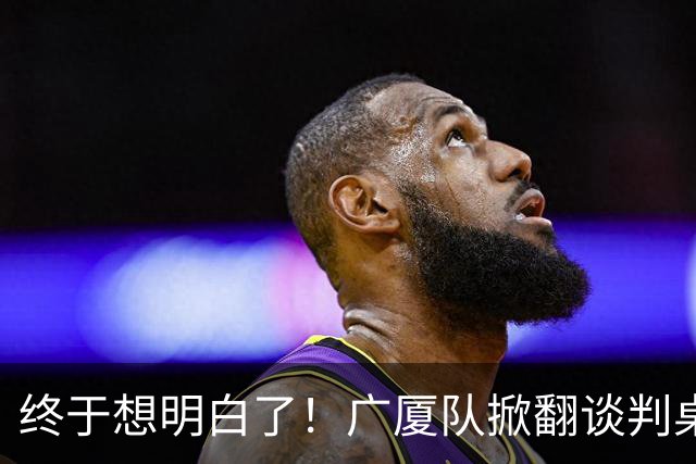终于想明白了！广厦队掀翻谈判桌，胡金秋离队悬念揭开